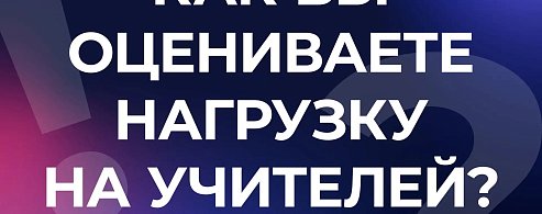 КАК ВЫ ОЦЕНИВАЕТЕ НАГРУЗКУ НА УЧИТЕЛЕЙ